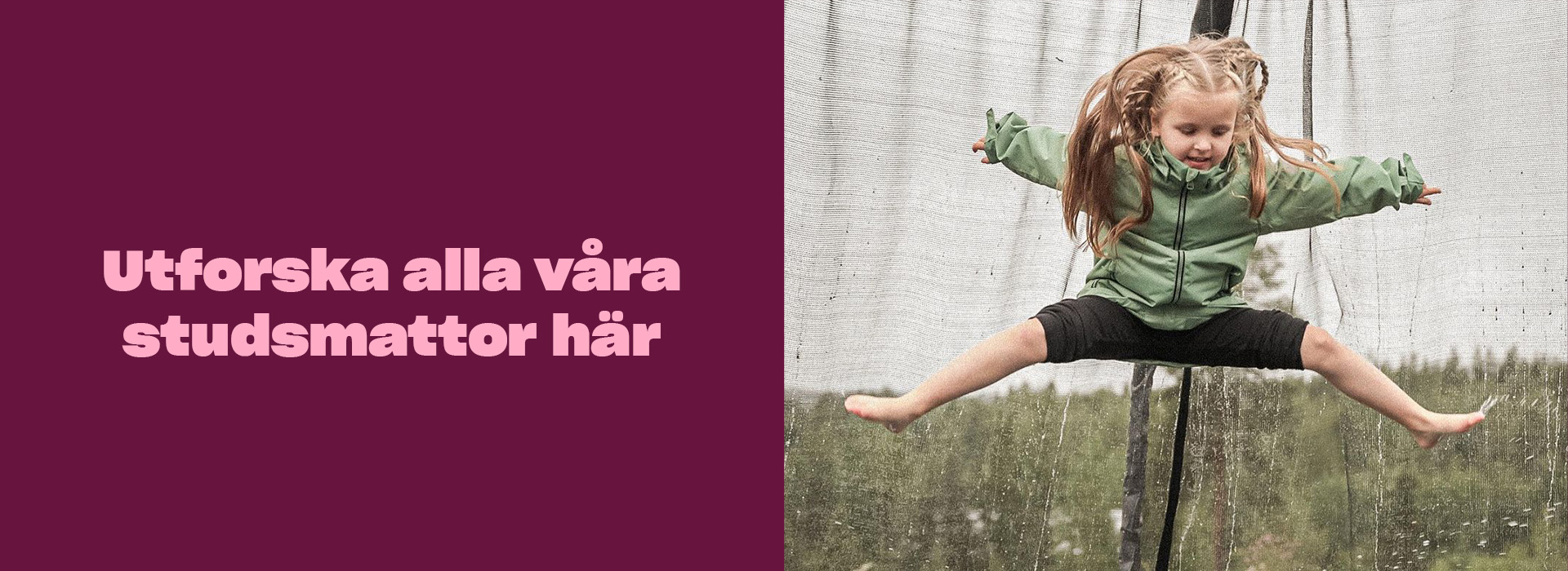 Utforska alla våra studsmattor här. Studsmatteguide. Vilken studsmatta ska man köpa? Läs vår studsmatteguide och låt den guida er till rätt köp. Fundera på hur stor eller liten studsmatta ni vill ha, hur er trädgård ser ut, vilka som ska hoppa på den och vilka säkerhetsåtgärder ni tycker är viktiga. Prioritera säkerhet och kvalitet för långvarig lekglädje!